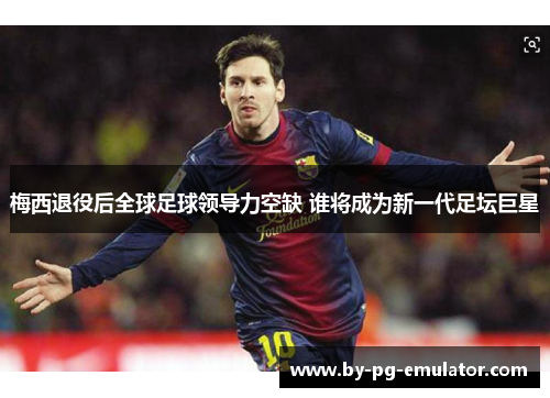 梅西退役后全球足球领导力空缺 谁将成为新一代足坛巨星