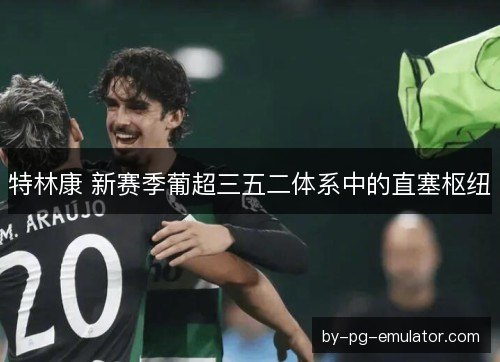 特林康 新赛季葡超三五二体系中的直塞枢纽